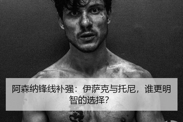 阿森纳锋线补强：伊萨克与托尼，谁更明智的选择？
