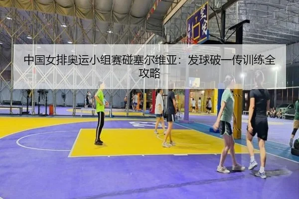 中国女排奥运小组赛碰塞尔维亚：发球破一传训练全攻略