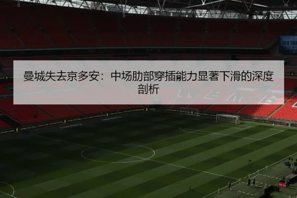 曼城失去京多安：中场肋部穿插能力显著下滑的深度剖析